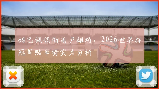 姆巴佩领衔高卢雄鸡，2026世界杯冠军赔率榜实力分析