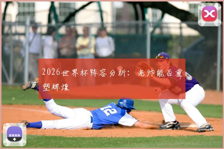 2026世界杯阵容分析:老帅能否重塑辉煌