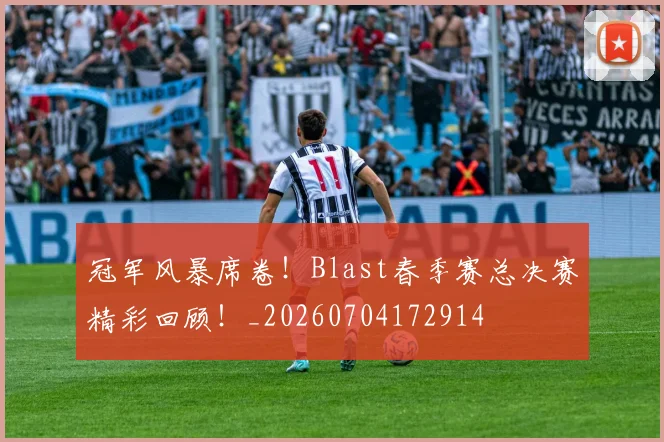 冠军风暴席卷！Blast春季赛总决赛精彩回顾！_20260704172914