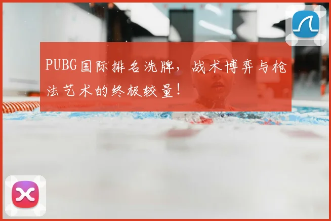 PUBG国际排名洗牌,战术博弈与枪法艺术的终极较量!