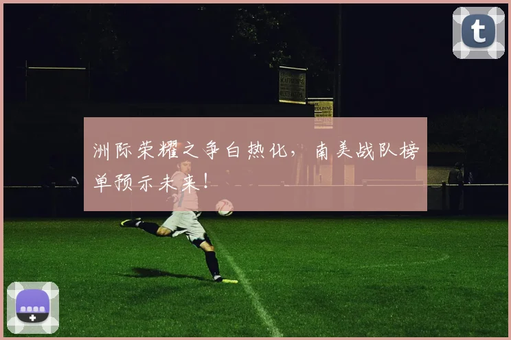 洲际荣耀之争白热化,南美战队榜单预示未来!