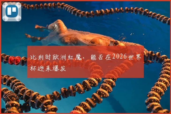 比利时欧洲红魔,能否在2026世界杯迎来爆发