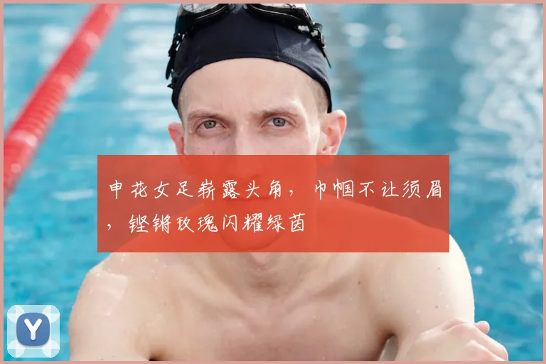 申花女足崭露头角,巾帼不让须眉,铿锵玫瑰闪耀绿茵
