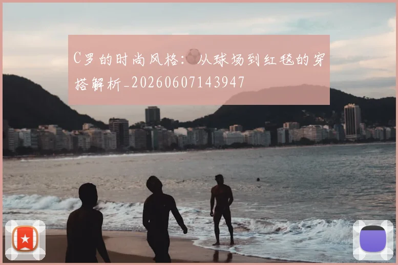 C罗的时尚风格:从球场到红毯的穿搭解析_20260607143947