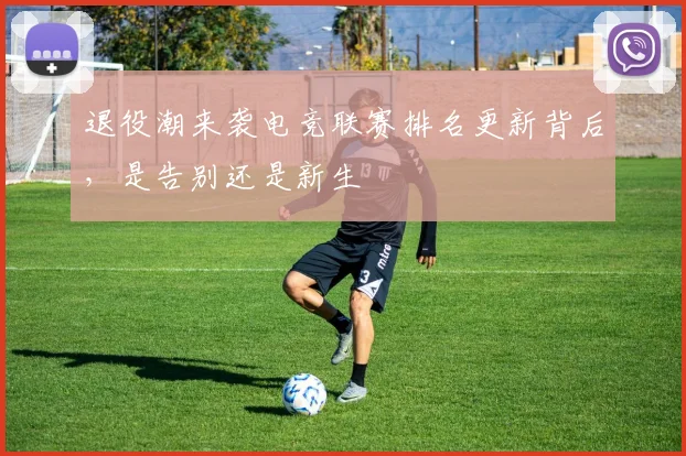 退役潮来袭电竞联赛排名更新背后,是告别还是新生