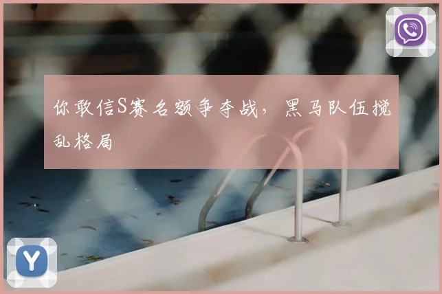 你敢信S赛名额争夺战,黑马队伍搅乱格局