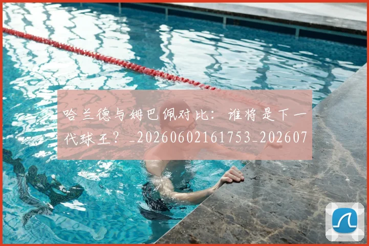 哈兰德与姆巴佩对比：谁将是下一代球王？_20260602161753_20260707012714