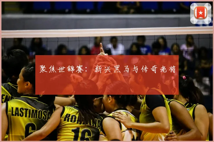 聚焦世锦赛:新兴黑马与传奇老将