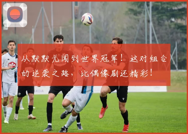 从默默无闻到世界冠军!这对组合的逆袭之路,比偶像剧还精彩!