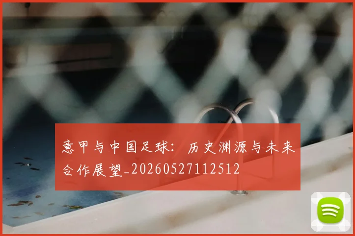 意甲与中国足球:历史渊源与未来合作展望_20260527112512