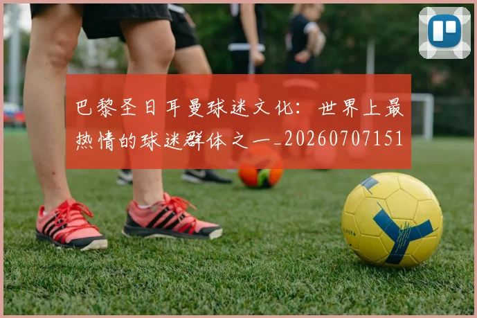 巴黎圣日耳曼球迷文化:世界上最热情的球迷群体之一_20260707151404