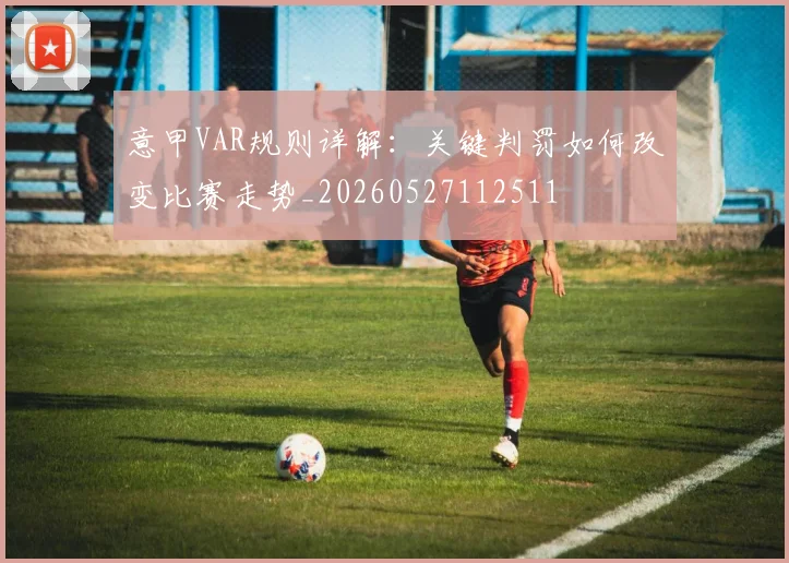 意甲VAR规则详解:关键判罚如何改变比赛走势_20260527112511
