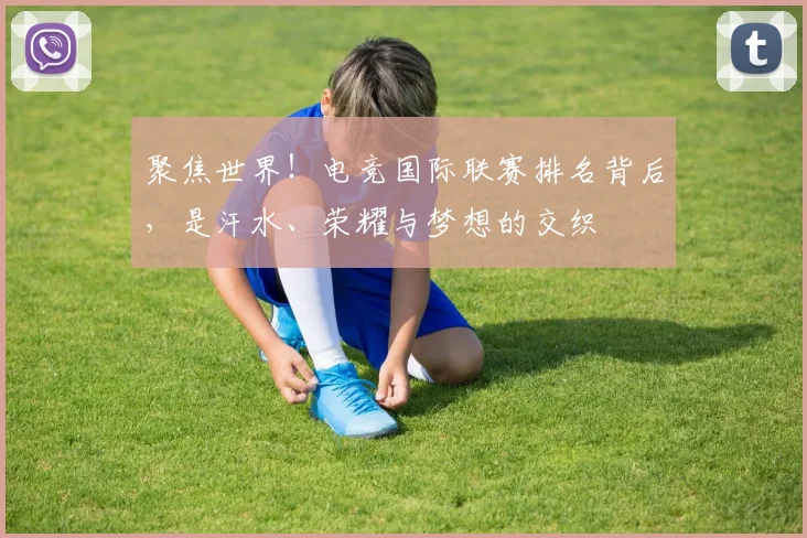 聚焦世界!电竞国际联赛排名背后,是汗水、荣耀与梦想的交织