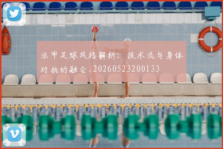 法甲足球风格解析:技术流与身体对抗的融合_20260523200133