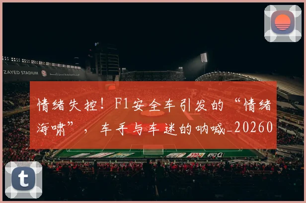情绪失控!F1安全车引发的“情绪海啸”,车手与车迷的呐喊_20260605143842