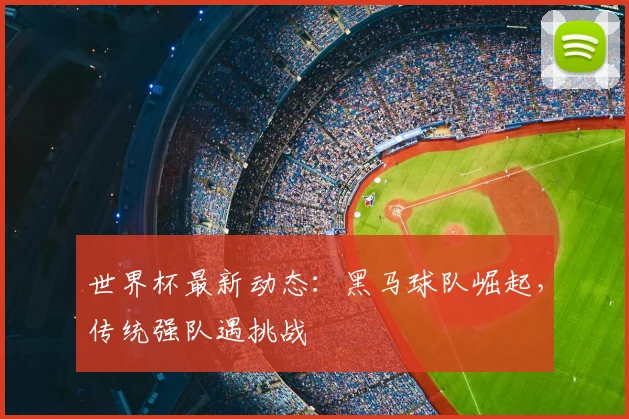 世界杯最新动态:黑马球队崛起,传统强队遇挑战