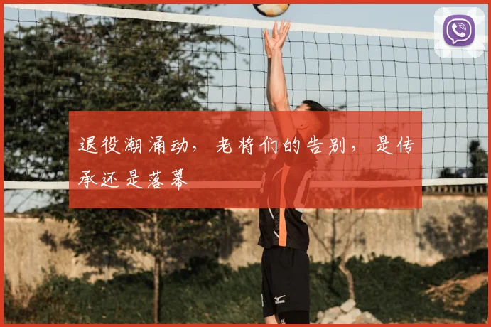 退役潮涌动,老将们的告别,是传承还是落幕