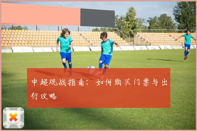 中超观战指南:如何购买门票与出行攻略