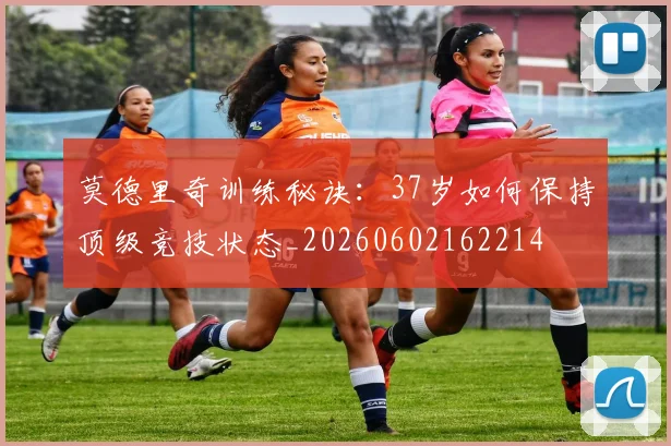 莫德里奇训练秘诀:37岁如何保持顶级竞技状态_20260602162214
