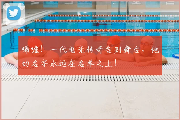 唏嘘!一代电竞传奇告别舞台,他的名字永远在名单之上!