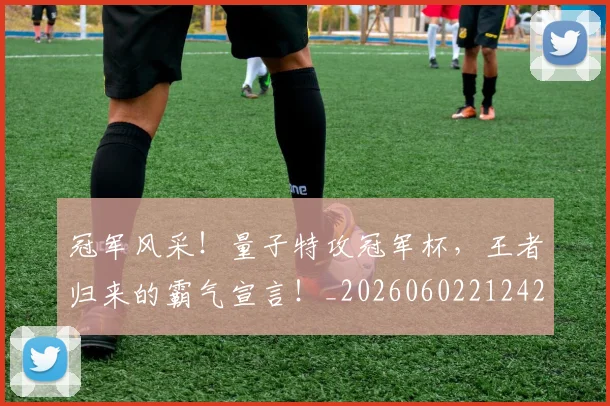 冠军风采！量子特攻冠军杯，王者归来的霸气宣言！_20260602212423