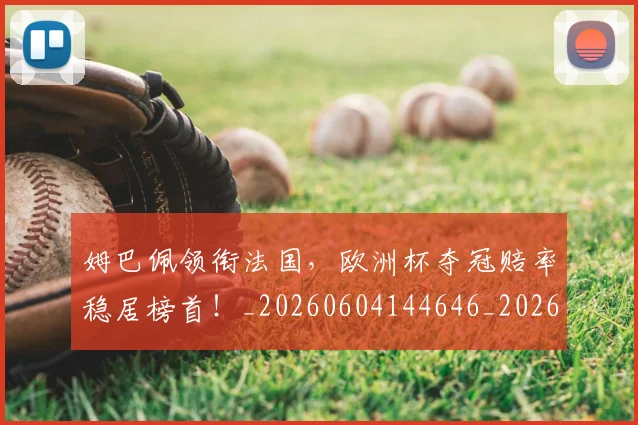 姆巴佩领衔法国,欧洲杯夺冠赔率稳居榜首!_20260604144646_20260707142918