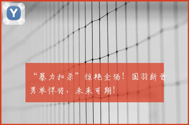 “暴力扣杀”惊艳全场!国羽新晋男单悍将,未来可期!