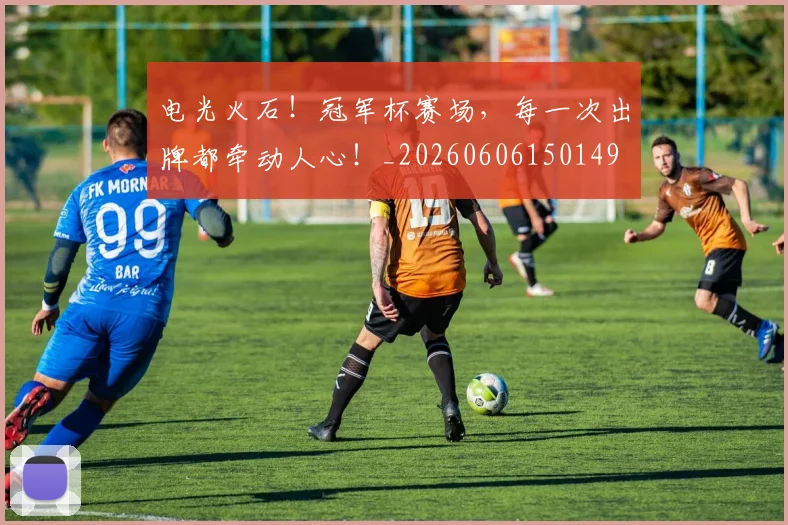 电光火石!冠军杯赛场,每一次出牌都牵动人心!_20260606150149