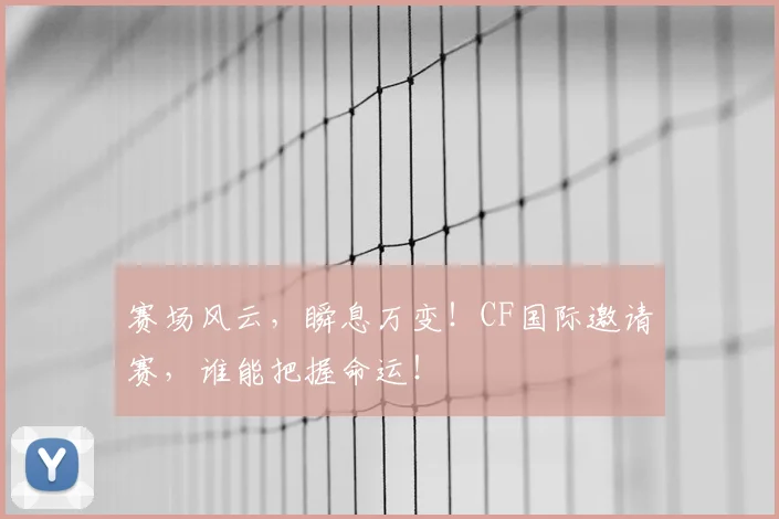 赛场风云，瞬息万变！CF国际邀请赛，谁能把握命运！
