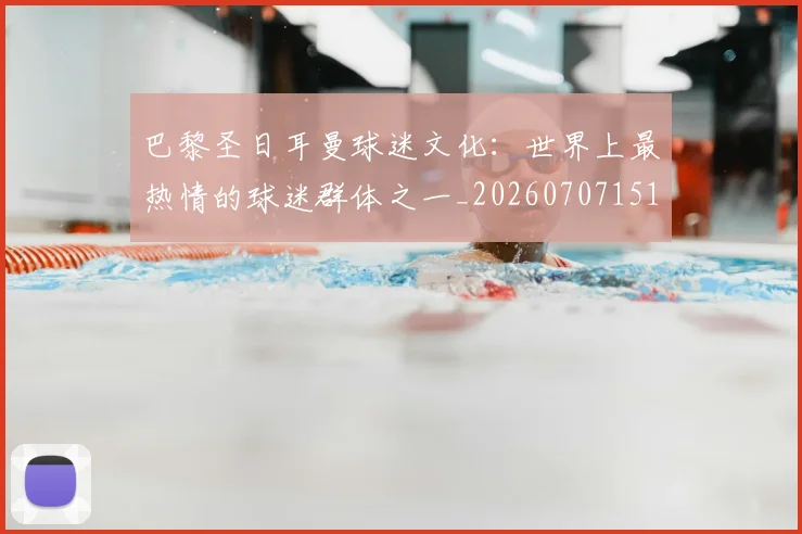 巴黎圣日耳曼球迷文化：世界上最热情的球迷群体之一_20260707151404