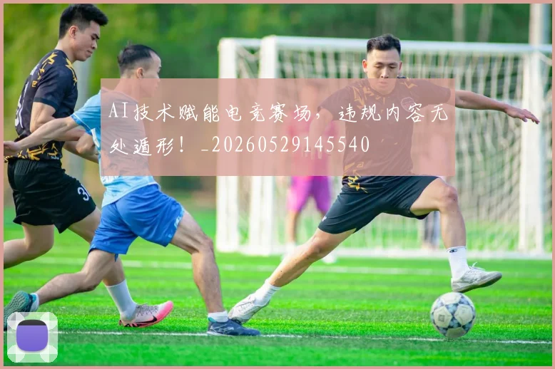 AI技术赋能电竞赛场,违规内容无处遁形!_20260529145540