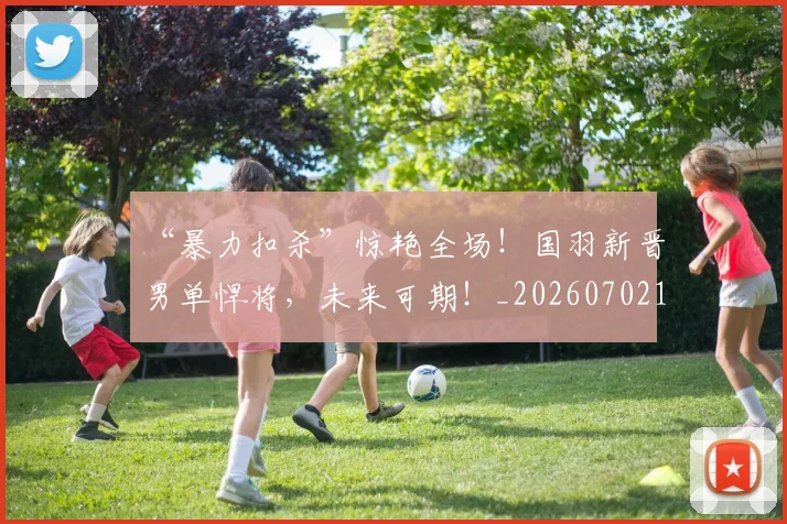 “暴力扣杀”惊艳全场！国羽新晋男单悍将，未来可期！_20260702172749