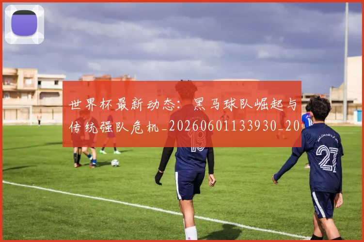 世界杯最新动态：黑马球队崛起与传统强队危机_20260601133930_20260703203254