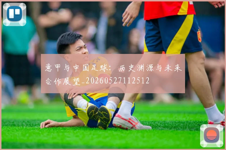 意甲与中国足球:历史渊源与未来合作展望_20260527112512