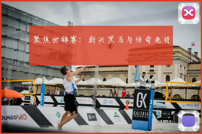 聚焦世锦赛:新兴黑马与传奇老将