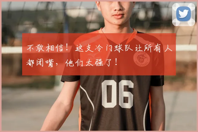 不敢相信!这支冷门球队让所有人都闭嘴,他们太强了!