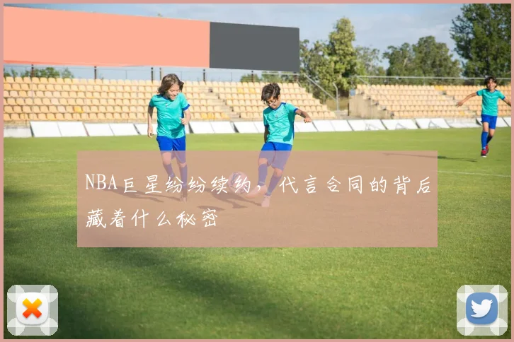 NBA巨星纷纷续约,代言合同的背后藏着什么秘密