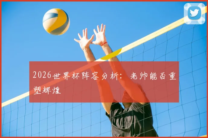 2026世界杯阵容分析：老帅能否重塑辉煌