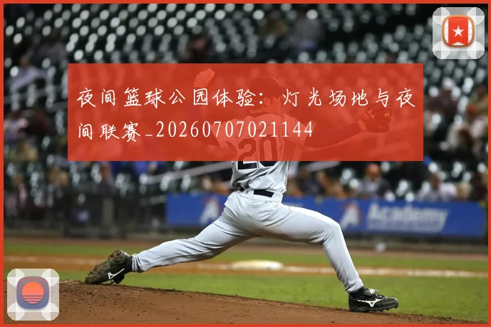 夜间篮球公园体验:灯光场地与夜间联赛_20260707021144