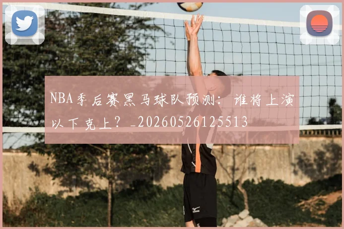 NBA季后赛黑马球队预测:谁将上演以下克上?_20260526125513