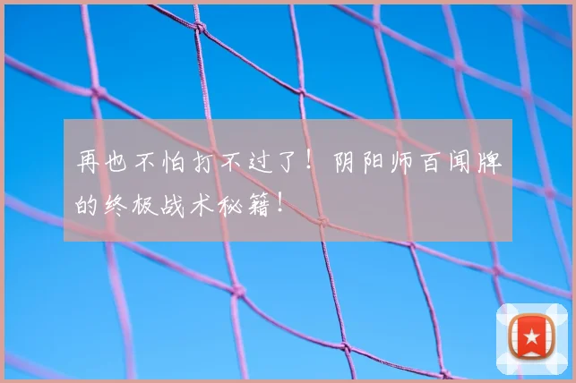再也不怕打不过了!阴阳师百闻牌的终极战术秘籍!