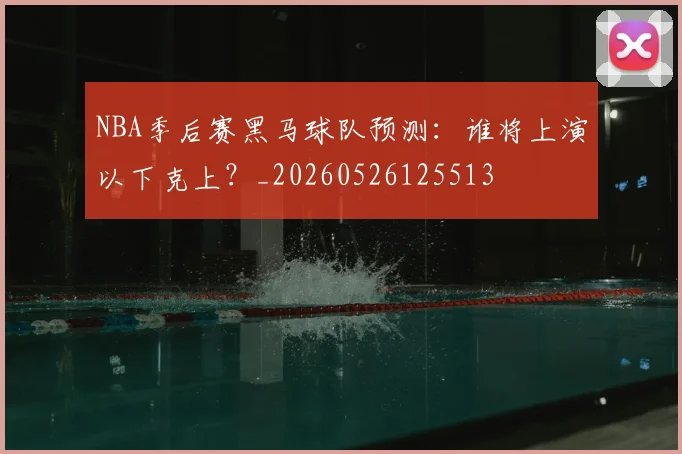 NBA季后赛黑马球队预测:谁将上演以下克上?_20260526125513