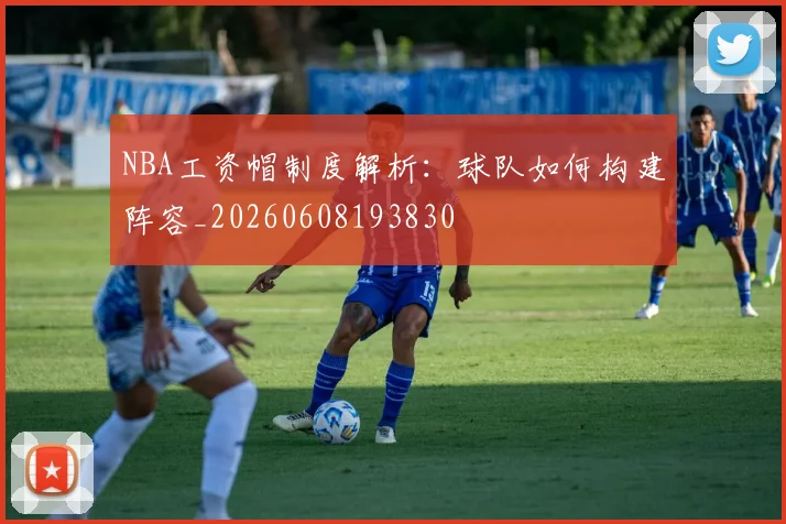 NBA工资帽制度解析:球队如何构建阵容_20260608193830