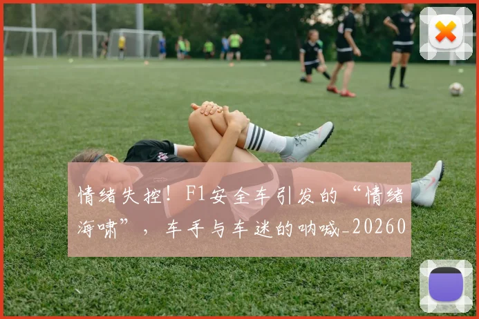 情绪失控!F1安全车引发的“情绪海啸”,车手与车迷的呐喊_20260605143842