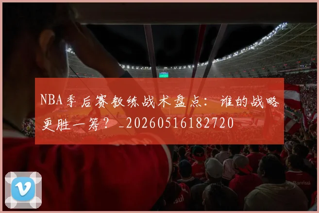 NBA季后赛教练战术盘点：谁的战略更胜一筹？_20260516182720