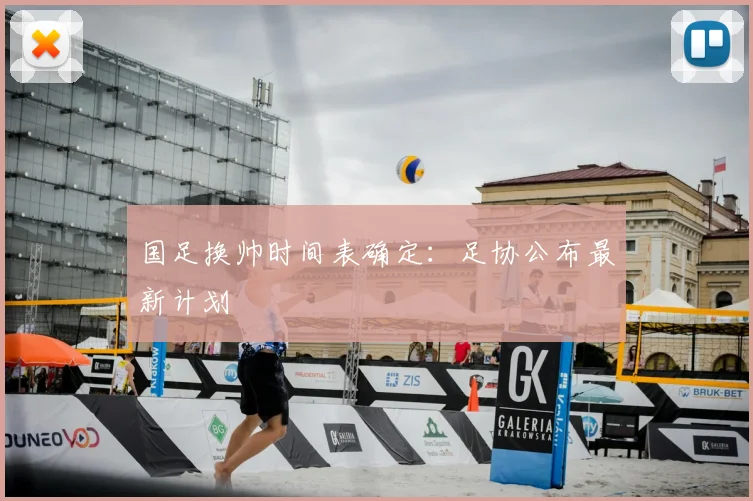 国足换帅时间表确定:足协公布最新计划