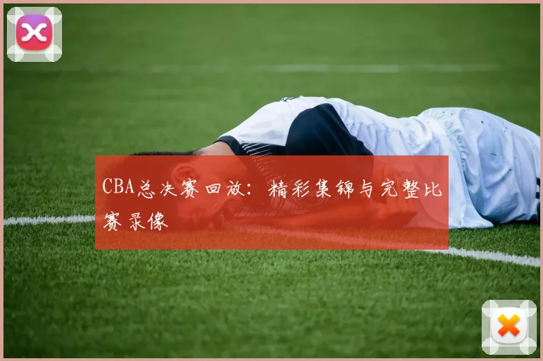 CBA总决赛回放:精彩集锦与完整比赛录像