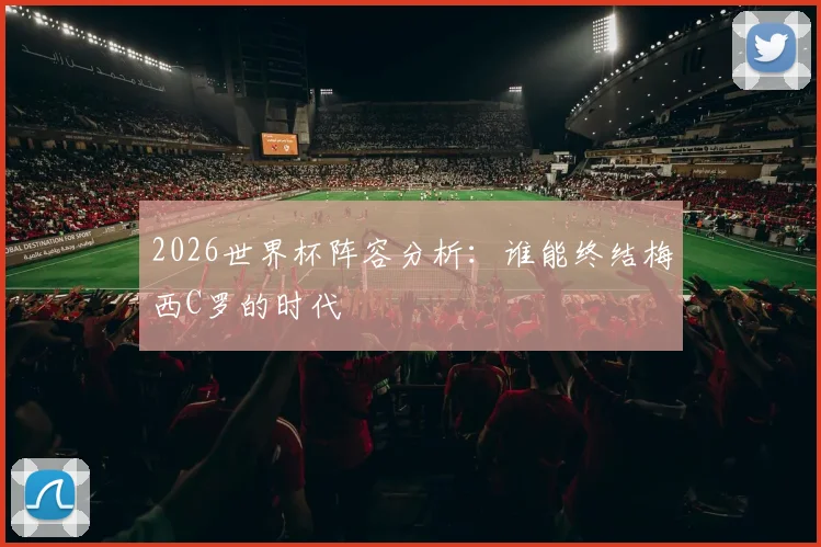 2026世界杯阵容分析:谁能终结梅西C罗的时代