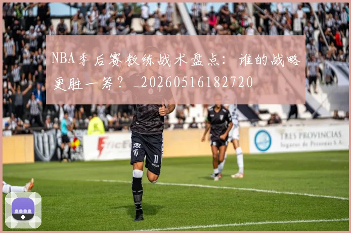 NBA季后赛教练战术盘点:谁的战略更胜一筹?_20260516182720