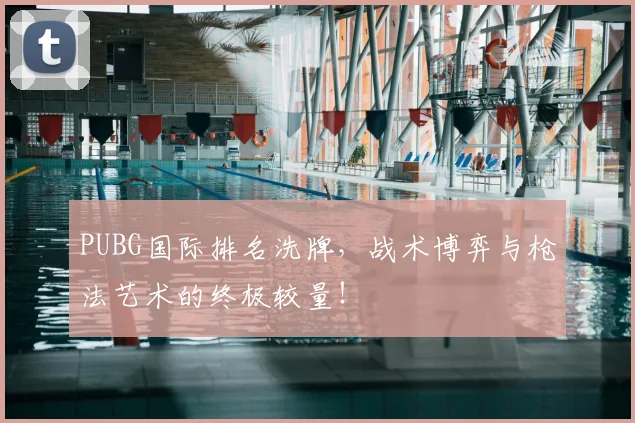 PUBG国际排名洗牌,战术博弈与枪法艺术的终极较量!